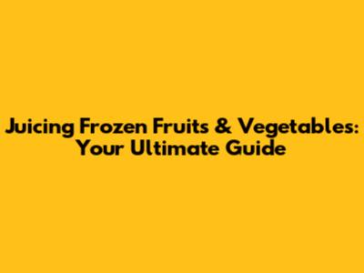 Juicing Frozen Fruits & Vegetables: Your Ultimate Guide