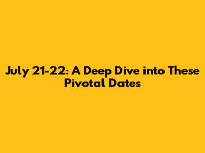 July 21-22: A Deep Dive into These Pivotal Dates