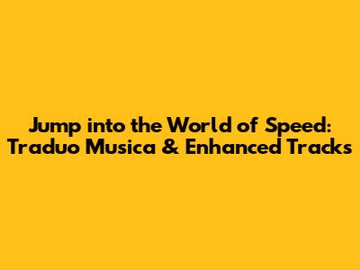 Jump into the World of Speed: Traduo Musica & Enhanced Tracks