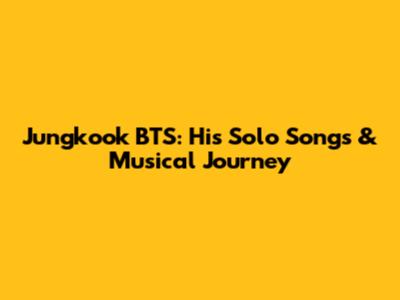 Jungkook BTS: His Solo Songs & Musical Journey