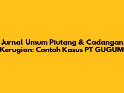 Jurnal Umum Piutang & Cadangan Kerugian: Contoh Kasus PT GUGUM