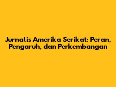 Jurnalis Amerika Serikat: Peran, Pengaruh, dan Perkembangan