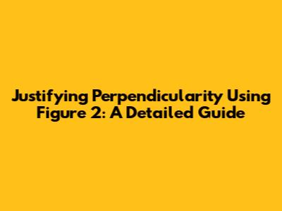 Justifying Perpendicularity Using Figure 2: A Detailed Guide