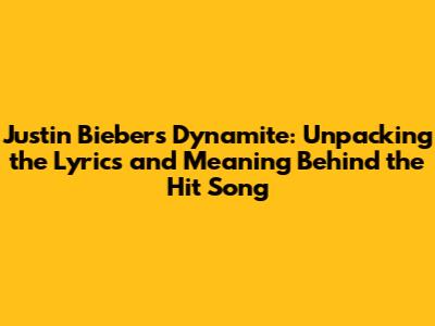 Justin Bieber's "Dynamite": Unpacking the Lyrics and Meaning Behind the Hit Song