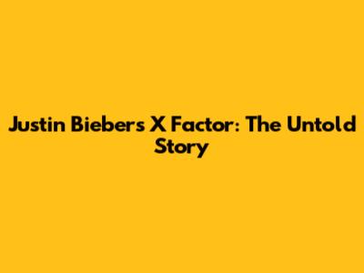 Justin Bieber's X Factor: The Untold Story