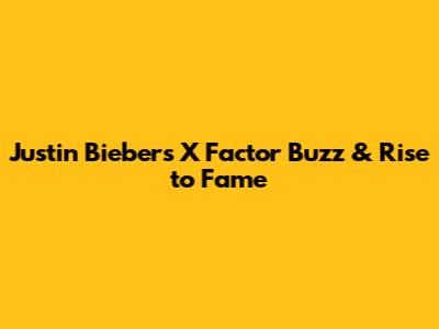 Justin Bieber's X Factor Buzz & Rise to Fame