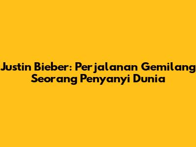 Justin Bieber: Perjalanan Gemilang Seorang Penyanyi Dunia
