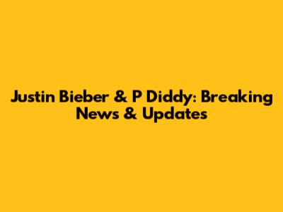 Justin Bieber & P Diddy: Breaking News & Updates