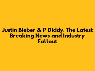 Justin Bieber & P Diddy: The Latest Breaking News and Industry Fallout