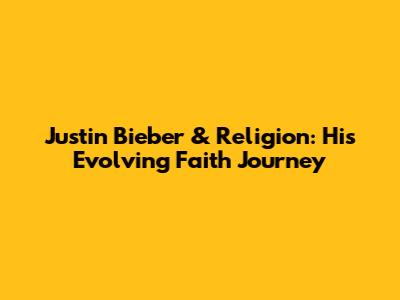 Justin Bieber & Religion: His Evolving Faith Journey