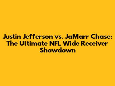Justin Jefferson vs. Ja'Marr Chase: The Ultimate NFL Wide Receiver Showdown