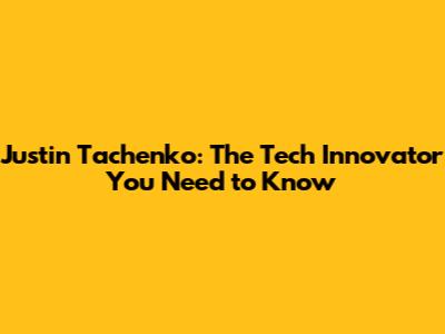 Justin Tachenko: The Tech Innovator You Need to Know