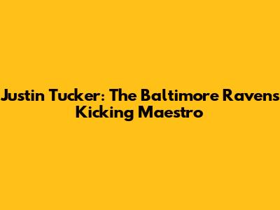 Justin Tucker: The Baltimore Ravens' Kicking Maestro
