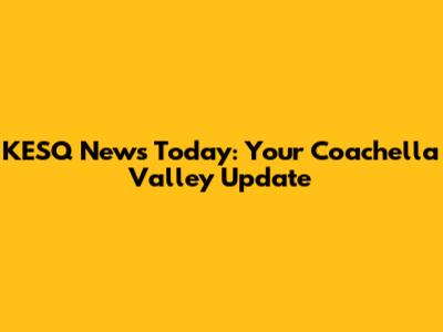 KESQ News Today: Your Coachella Valley Update