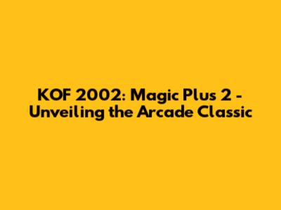 KOF 2002: Magic Plus 2 - Unveiling the Arcade Classic