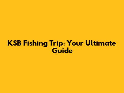 KSB Fishing Trip: Your Ultimate Guide
