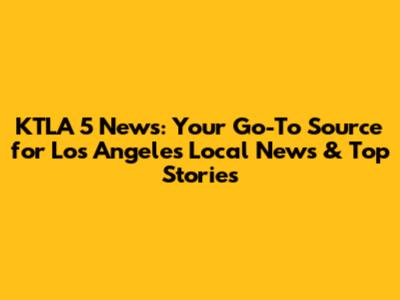 KTLA 5 News: Your Go-To Source for Los Angeles Local News & Top Stories