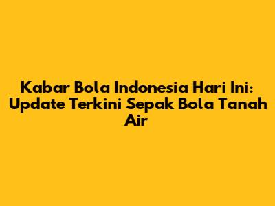 Kabar Bola Indonesia Hari Ini: Update Terkini Sepak Bola Tanah Air