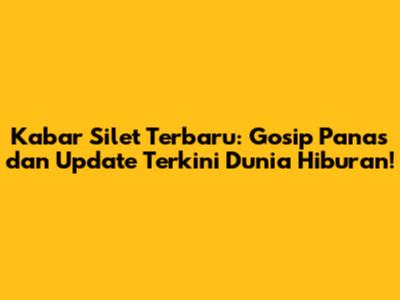 Kabar Silet Terbaru: Gosip Panas dan Update Terkini Dunia Hiburan!