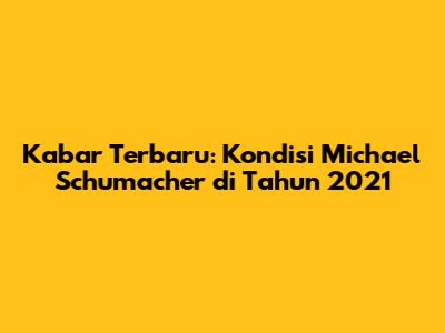 Kabar Terbaru: Kondisi Michael Schumacher di Tahun 2021