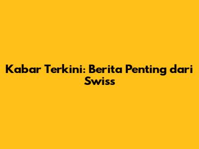 Kabar Terkini: Berita Penting dari Swiss