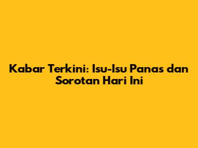 Kabar Terkini: Isu-Isu Panas dan Sorotan Hari Ini