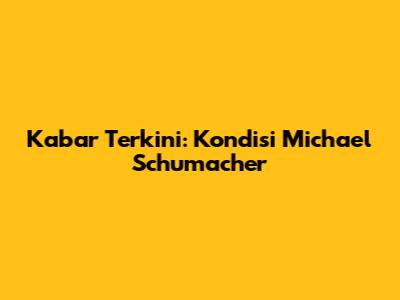 Kabar Terkini: Kondisi Michael Schumacher