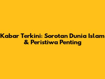 Kabar Terkini: Sorotan Dunia Islam & Peristiwa Penting