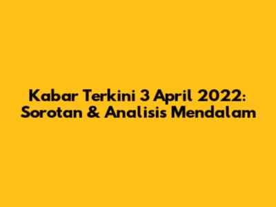 Kabar Terkini 3 April 2022: Sorotan & Analisis Mendalam