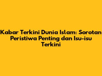 Kabar Terkini Dunia Islam: Sorotan Peristiwa Penting dan Isu-isu Terkini