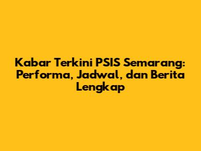 Kabar Terkini PSIS Semarang: Performa, Jadwal, dan Berita Lengkap