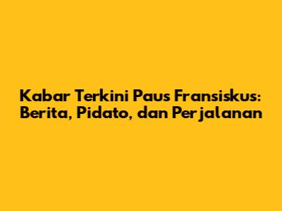 Kabar Terkini Paus Fransiskus: Berita, Pidato, dan Perjalanan