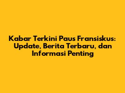 Kabar Terkini Paus Fransiskus: Update, Berita Terbaru, dan Informasi Penting