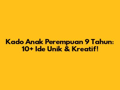 Kado Anak Perempuan 9 Tahun: 10+ Ide Unik & Kreatif!