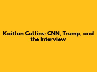 Kaitlan Collins: CNN, Trump, and the Interview