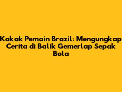Kakak Pemain Brazil: Mengungkap Cerita di Balik Gemerlap Sepak Bola