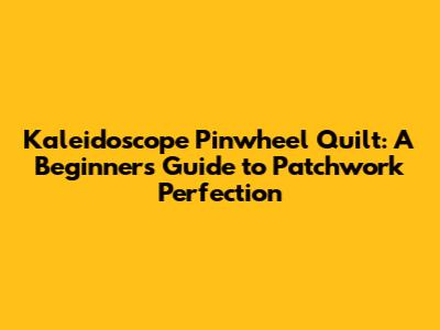 Kaleidoscope Pinwheel Quilt: A Beginner's Guide to Patchwork Perfection