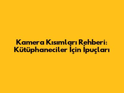 Kamera Kısımları Rehberi: Kütüphaneciler İçin İpuçları