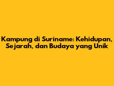 Kampung di Suriname: Kehidupan, Sejarah, dan Budaya yang Unik