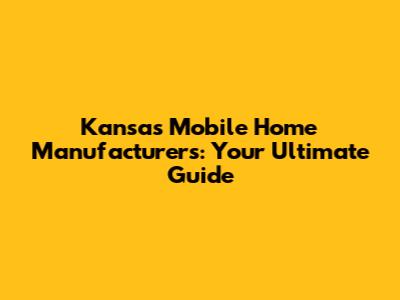 Kansas Mobile Home Manufacturers: Your Ultimate Guide