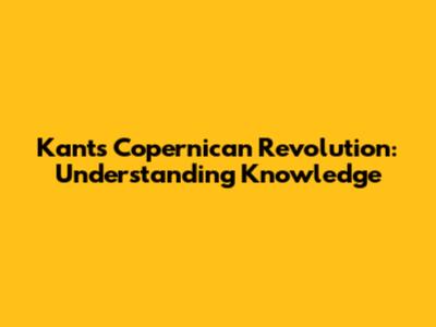 Kant's Copernican Revolution: Understanding Knowledge