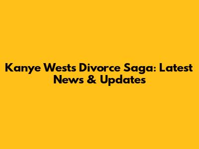 Kanye West's Divorce Saga: Latest News & Updates