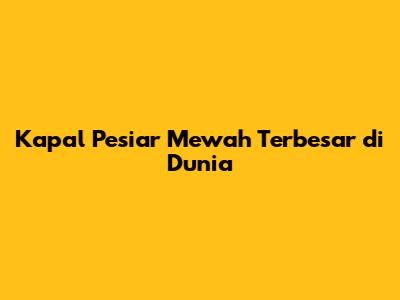 Kapal Pesiar Mewah Terbesar di Dunia