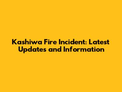 Kashiwa Fire Incident: Latest Updates and Information