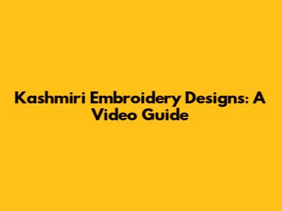 Kashmiri Embroidery Designs: A Video Guide
