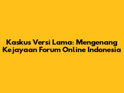 Kaskus Versi Lama: Mengenang Kejayaan Forum Online Indonesia