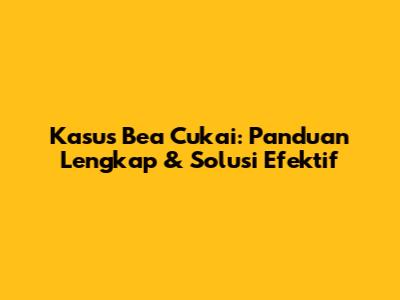 Kasus Bea Cukai: Panduan Lengkap & Solusi Efektif