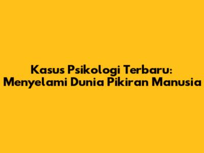 Kasus Psikologi Terbaru: Menyelami Dunia Pikiran Manusia