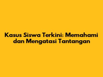 Kasus Siswa Terkini: Memahami dan Mengatasi Tantangan