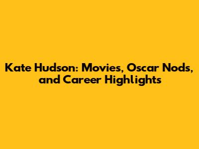 Kate Hudson: Movies, Oscar Nods, and Career Highlights